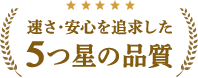 速さ、安心を追求した5つ星の品質